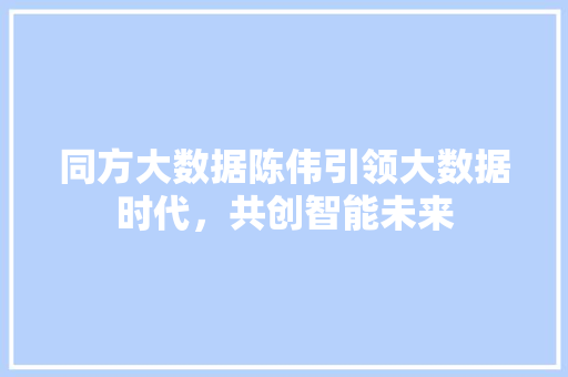 同方大数据陈伟引领大数据时代，共创智能未来 SEO教程