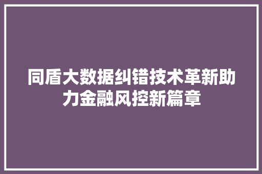 同盾大数据纠错技术革新助力金融风控新篇章 Web前端