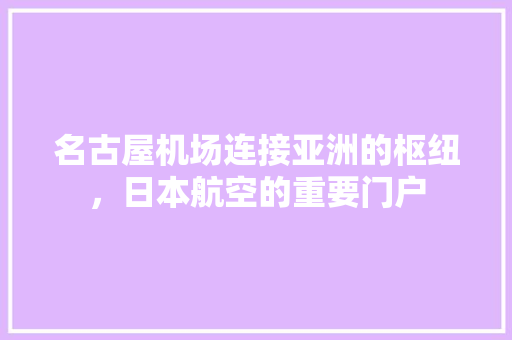 名古屋机场连接亚洲的枢纽，日本航空的重要门户