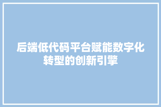 后端低代码平台赋能数字化转型的创新引擎