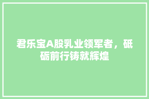 君乐宝A股乳业领军者，砥砺前行铸就辉煌 友链在线