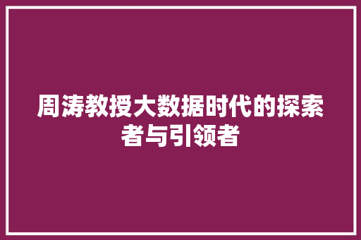 周涛教授大数据时代的探索者与引领者