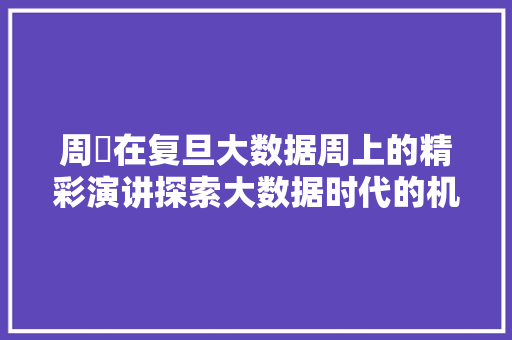 周璟在复旦大数据周上的精彩演讲探索大数据时代的机遇与挑战
