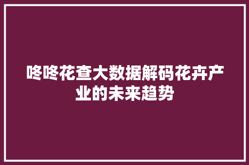 咚咚花查大数据解码花卉产业的未来趋势