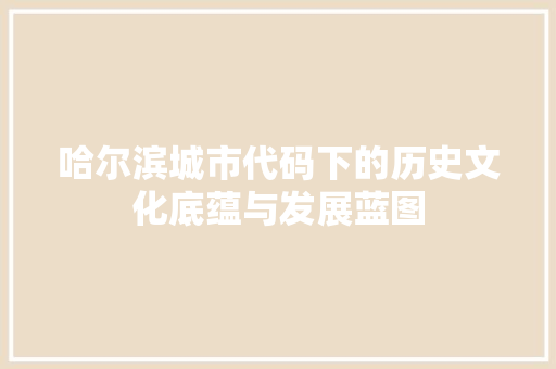 哈尔滨城市代码下的历史文化底蕴与发展蓝图