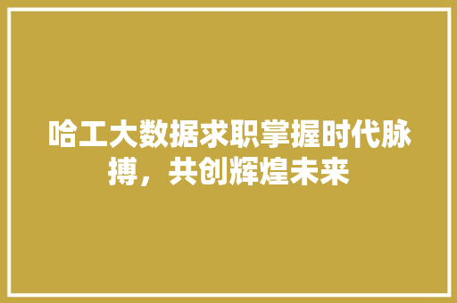 哈工大数据求职掌握时代脉搏，共创辉煌未来
