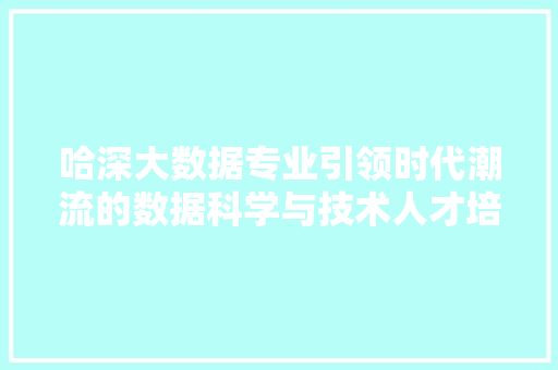 哈深大数据专业引领时代潮流的数据科学与技术人才培养基地