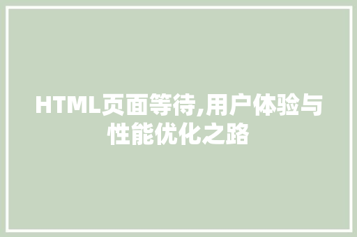 HTML页面等待,用户体验与性能优化之路 HTML页面等待,用户体验与性能优化之路 建站教程