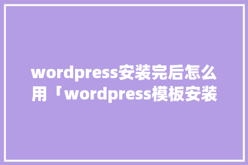 wordpress安装完后怎么用「wordpress模板安装教程」 服务器/数据库