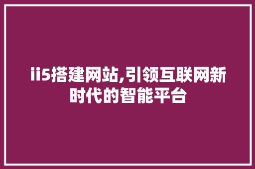 ii5搭建网站,引领互联网新时代的智能平台 ii5搭建网站,引领互联网新时代的智能平台 WordPress教程