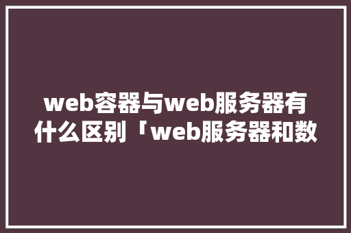 web容器与web服务器有什么区别「web服务器和数据库服务器的区别」 建站教程