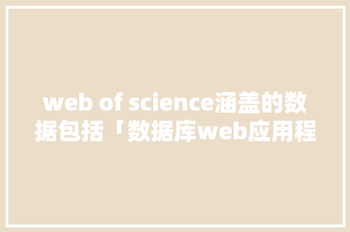 web of science涵盖的数据包括「数据库web应用程序设计的实验总结」