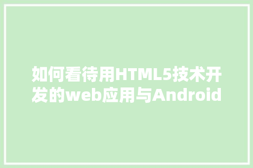 如何看待用HTML5技术开发的web应用与Android或iOS等原生应用的关系「安卓web应用建立本地数据库」