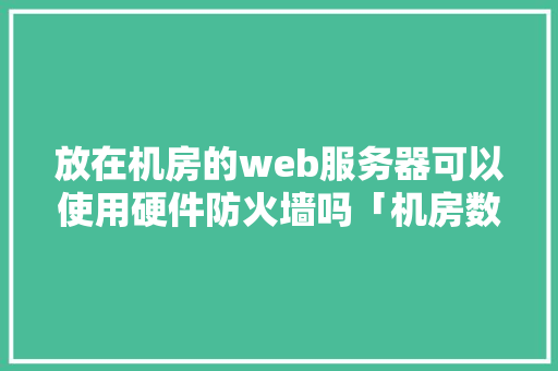 放在机房的web服务器可以使用硬件防火墙吗「机房数据库是什么」