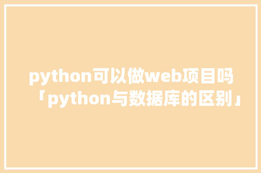 python可以做web项目吗「python与数据库的区别」 Web前端