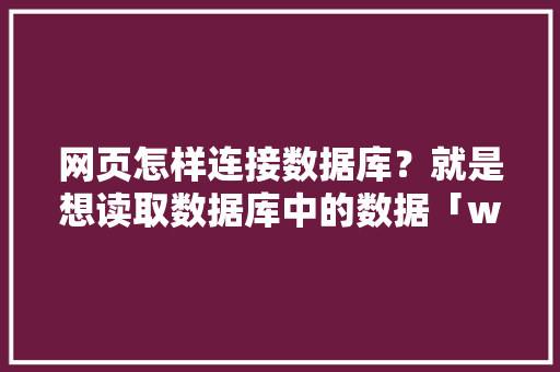 网页怎样连接数据库？就是想读取数据库中的数据「web中实现数据库查询数据库连接的方法」