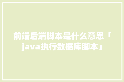 前端后端脚本是什么意思「java执行数据库脚本」 服务器/数据库