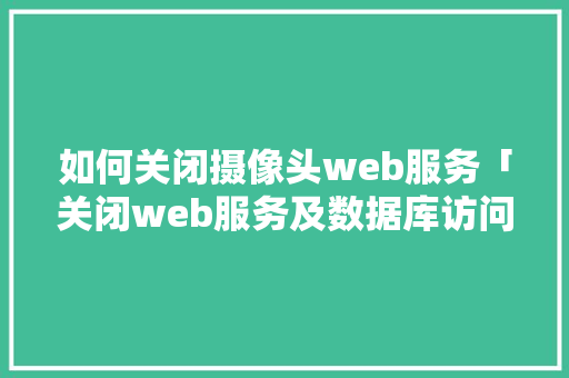 如何关闭摄像头web服务「关闭web服务及数据库访问权限」