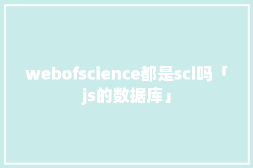 webofscience都是sci吗「js的数据库」 SEO教程