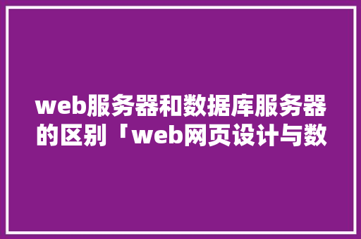 web服务器和数据库服务器的区别「web网页设计与数据库的关系」