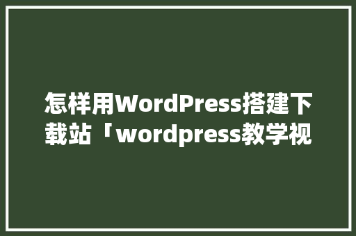 怎样用WordPress搭建下载站「wordpress教学视频」