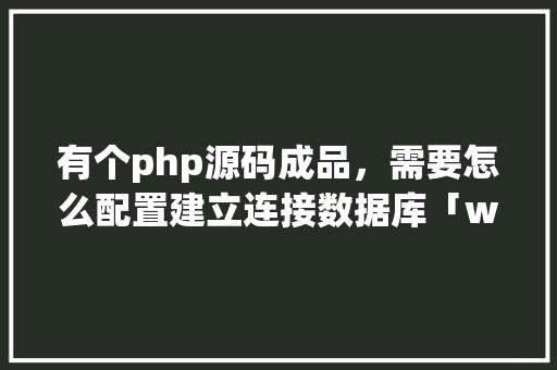 有个php源码成品，需要怎么配置建立连接数据库「web项目源码加数据库怎么加」