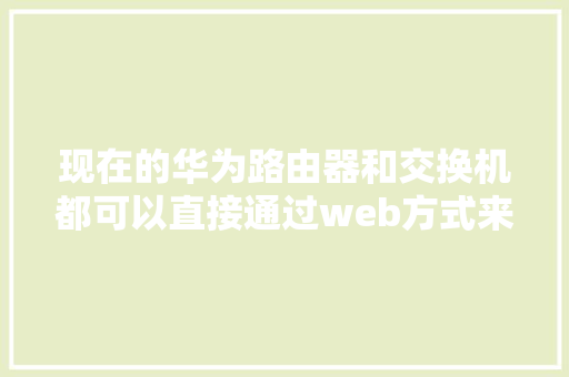 现在的华为路由器和交换机都可以直接通过web方式来进行配置吗「web项目的数据库配置是什么」