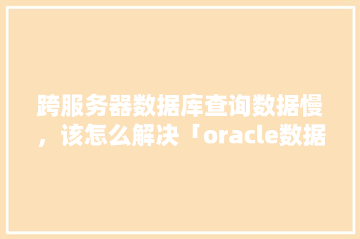跨服务器数据库查询数据慢，该怎么解决「oracle数据库连接实例」