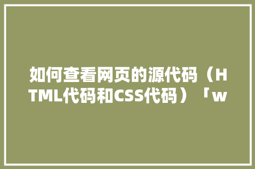 如何查看网页的源代码（HTML代码和CSS代码）「web管理数据库源码是什么」
