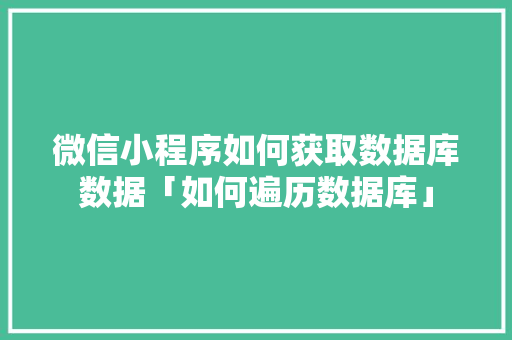 微信小程序如何获取数据库数据「如何遍历数据库」