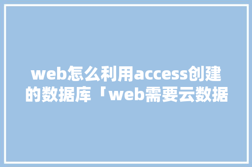 web怎么利用access创建的数据库「web需要云数据库吗知乎」