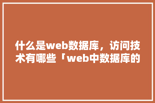 什么是web数据库，访问技术有哪些「web中数据库的作用是什么」