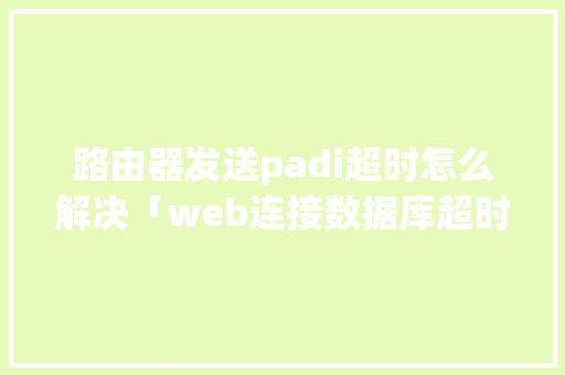 路由器发送padi超时怎么解决「web连接数据库超时怎么解决」 WordPress教程