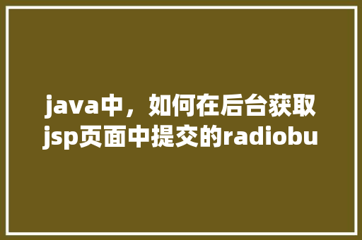 java中，如何在后台获取jsp页面中提交的radiobutton的值，并存入数据库「web怎么导入数据库」 友链在线