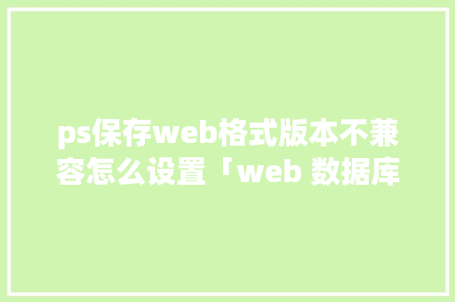 ps保存web格式版本不兼容怎么设置「web 数据库备份本地文件夹」 Web前端