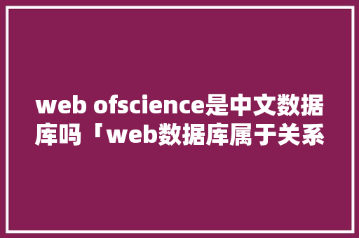 web ofscience是中文数据库吗「web数据库属于关系型数据库吗对吗」
