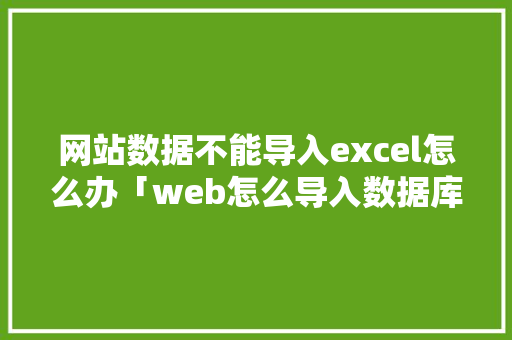 网站数据不能导入excel怎么办「web怎么导入数据库」