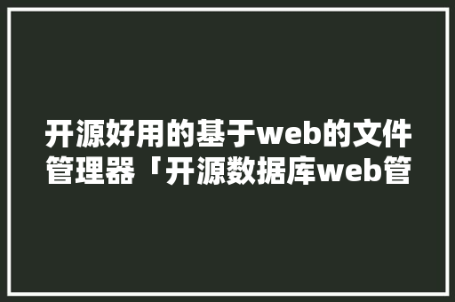 开源好用的基于web的文件管理器「开源数据库web管理工具」