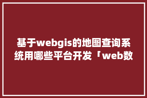 基于webgis的地图查询系统用哪些平台开发「web数据库查询系统有哪些」