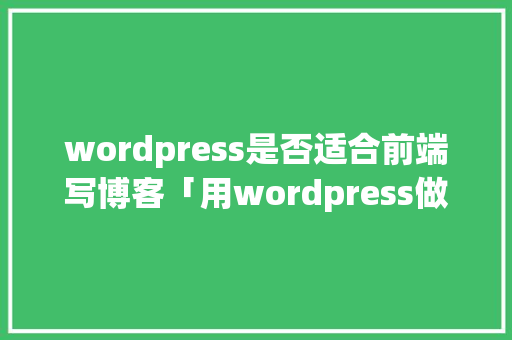 wordpress是否适合前端写博客「用wordpress做博客」