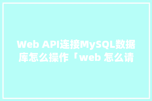 Web API连接MySQL数据库怎么操作「web 怎么请求数据库的数据」