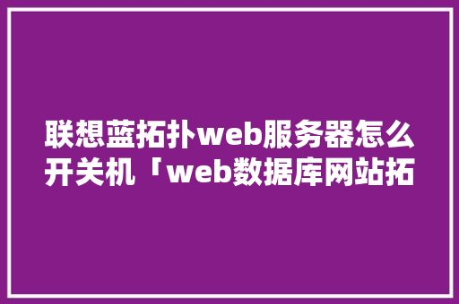联想蓝拓扑web服务器怎么开关机「web数据库网站拓扑结构图」