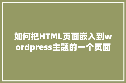 如何把HTML页面嵌入到wordpress主题的一个页面上「wordpress怎么上传主题」