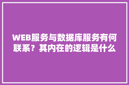 WEB服务与数据库服务有何联系？其内在的逻辑是什么关系「web和数据库的关系是什么」