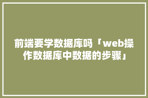 前端要学数据库吗「web操作数据库中数据的步骤」