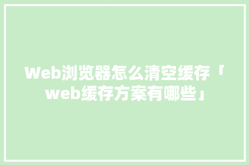 Web浏览器怎么清空缓存「web缓存方案有哪些」