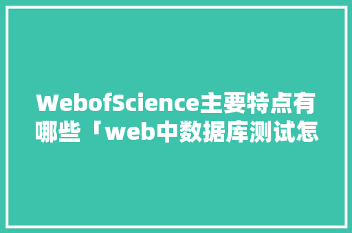 WebofScience主要特点有哪些「web中数据库测试怎么测」