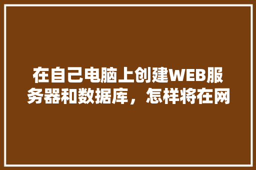 在自己电脑上创建WEB服务器和数据库，怎样将在网页上输入的数据传送到数据库中「将数据库数据发到web的软件有哪些」