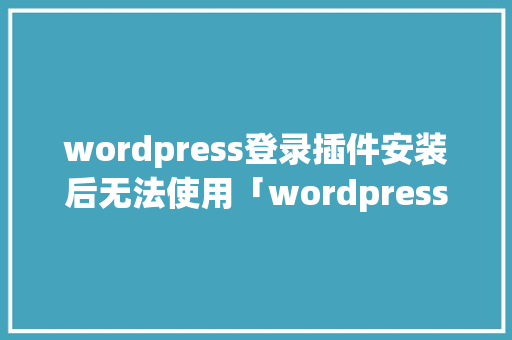 wordpress登录插件安装后无法使用「wordpress安装详细教程」