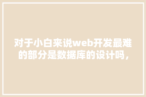 对于小白来说web开发最难的部分是数据库的设计吗，数据库的设计有什么技巧「web数据库开发实例有哪些」
